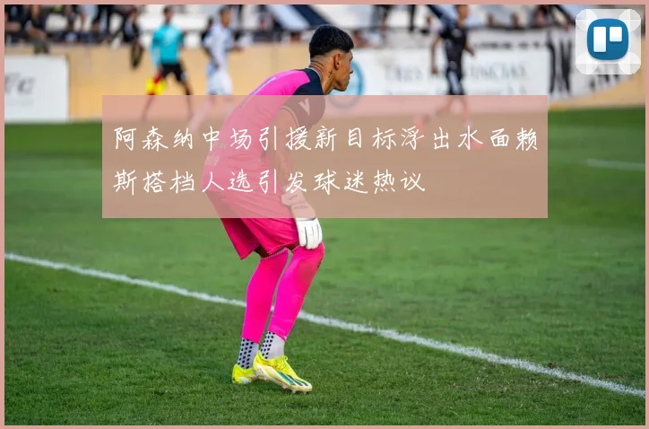 阿森纳中场引援新目标浮出水面赖斯搭档人选引发球迷热议