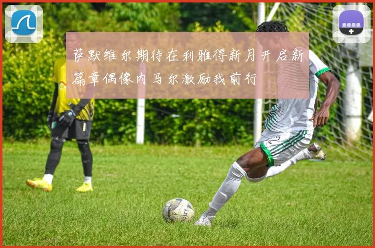 萨默维尔期待在利雅得新月开启新篇章偶像内马尔激励我前行