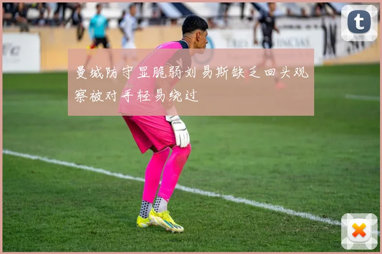 曼城防守显脆弱刘易斯缺乏回头观察被对手轻易绕过