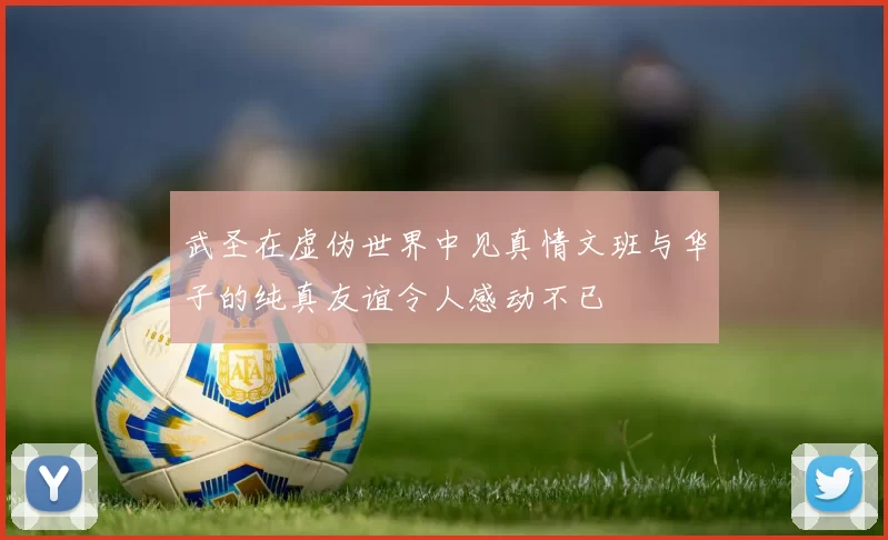 武圣在虚伪世界中见真情文班与华子的纯真友谊令人感动不已