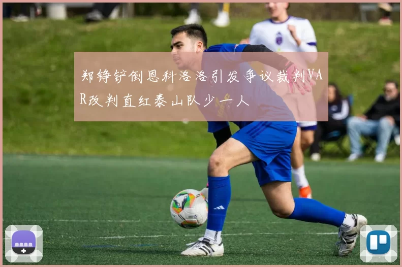 郑铮铲倒恩科洛洛引发争议裁判VAR改判直红泰山队少一人
