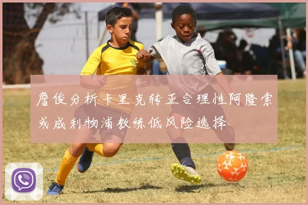 詹俊分析卡里克转正合理性阿隆索或成利物浦教练低风险选择