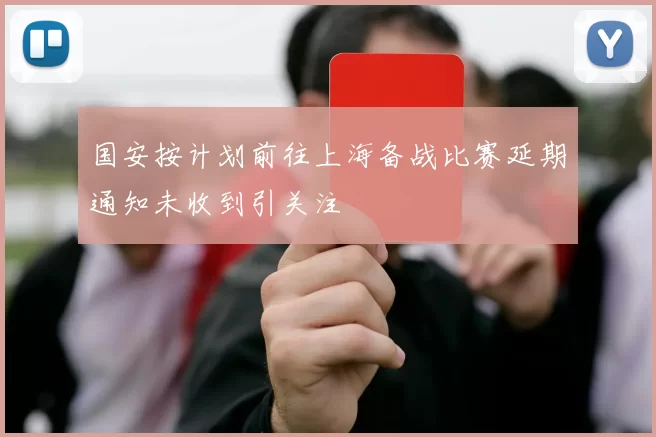 国安按计划前往上海备战比赛延期通知未收到引关注