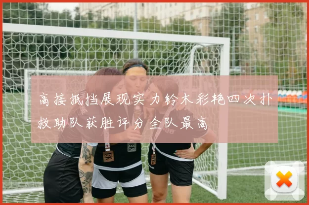 高接抵挡展现实力铃木彩艳四次扑救助队获胜评分全队最高