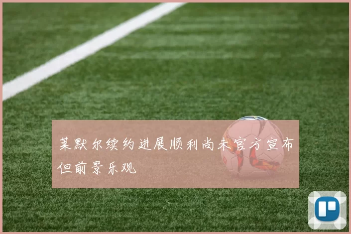 莱默尔续约进展顺利尚未官方宣布但前景乐观