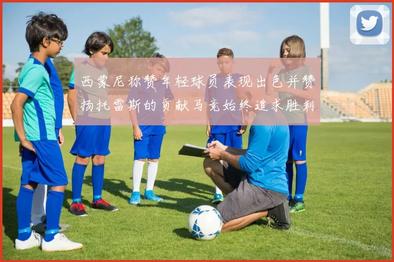 西蒙尼称赞年轻球员表现出色并赞扬托雷斯的贡献马竞始终追求胜利