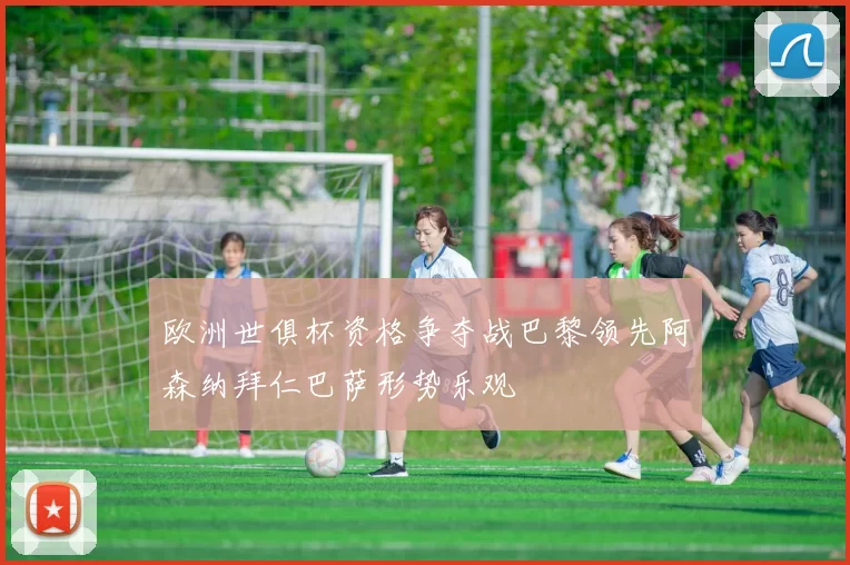 欧洲世俱杯资格争夺战巴黎领先阿森纳拜仁巴萨形势乐观