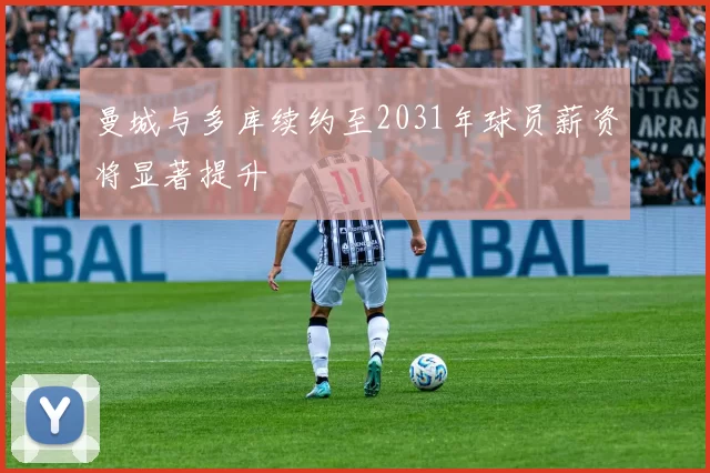 曼城与多库续约至2031年球员薪资将显著提升