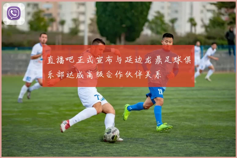 直播吧正式宣布与延边龙鼎足球俱乐部达成高级合作伙伴关系