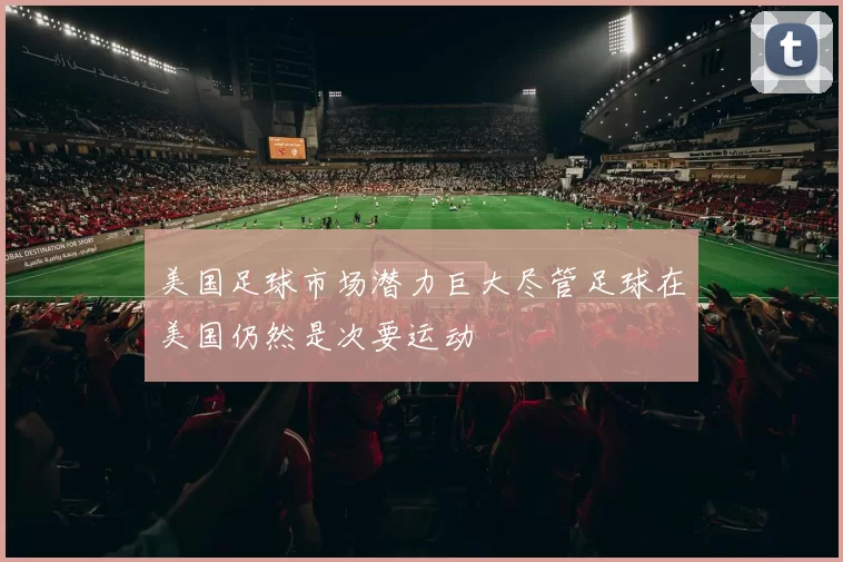 美国足球市场潜力巨大尽管足球在美国仍然是次要运动