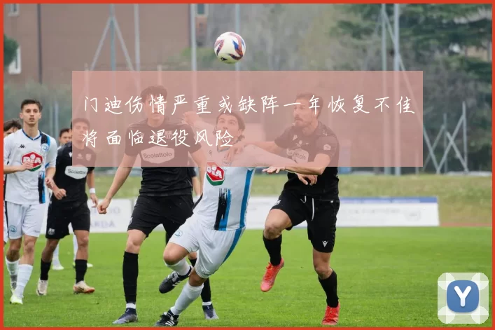 门迪伤情严重或缺阵一年恢复不佳将面临退役风险