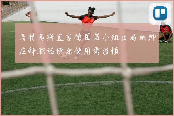 马特乌斯直言德国若小组出局纳帅应辞职诺伊尔使用需谨慎