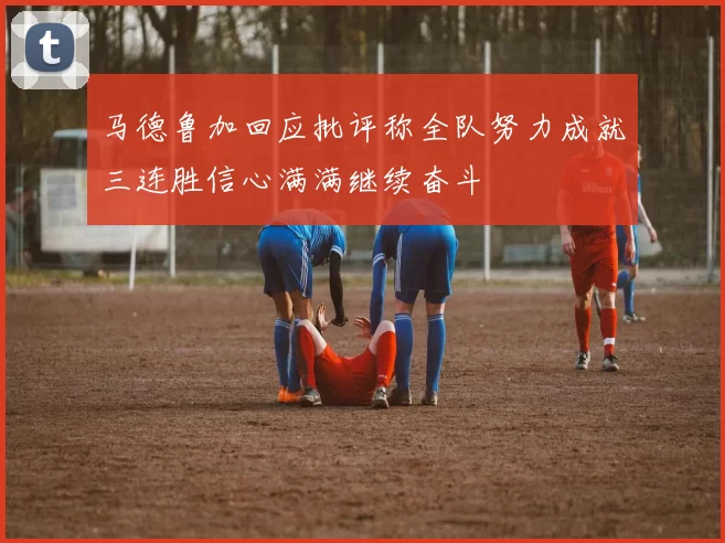 马德鲁加回应批评称全队努力成就三连胜信心满满继续奋斗