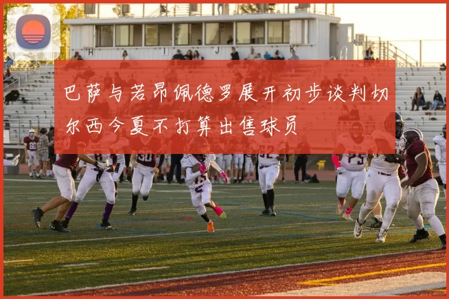巴萨与若昂佩德罗展开初步谈判切尔西今夏不打算出售球员