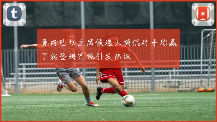 费内巴切主席候选人调侃对手称赢了就签姆巴佩引发热议