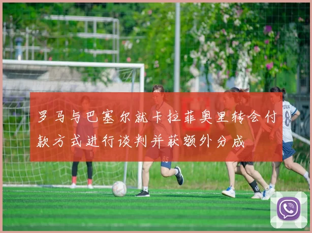 罗马与巴塞尔就卡拉菲奥里转会付款方式进行谈判并获额外分成