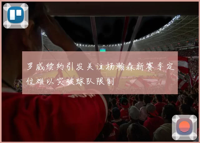 罗威续约引发关注杨瀚森新赛季定位难以突破球队限制