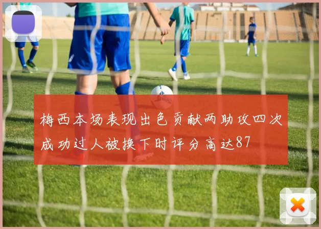 梅西本场表现出色贡献两助攻四次成功过人被换下时评分高达87