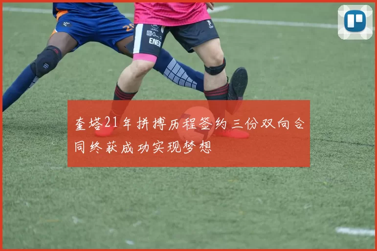 奎塔21年拼搏历程签约三份双向合同终获成功实现梦想