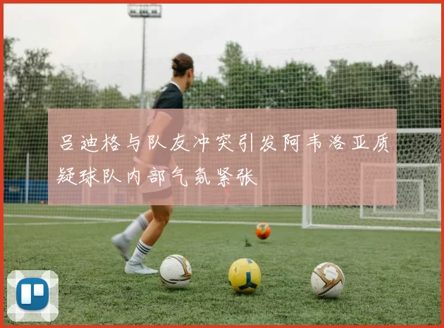 吕迪格与队友冲突引发阿韦洛亚质疑球队内部气氛紧张