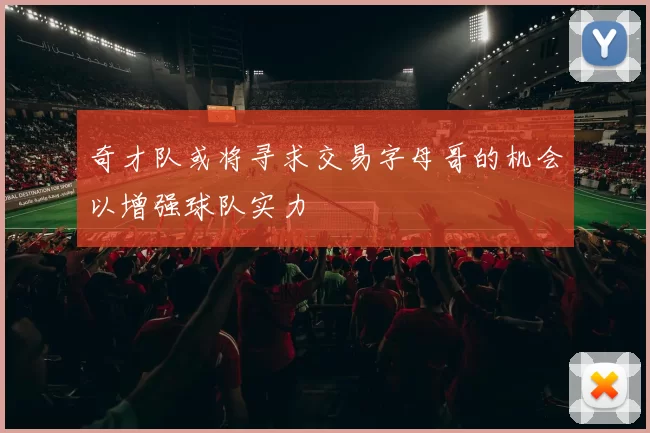 奇才队或将寻求交易字母哥的机会以增强球队实力
