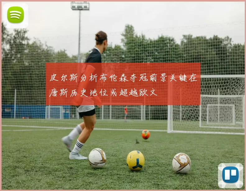 皮尔斯分析布伦森夺冠前景关键在唐斯历史地位或超越欧文