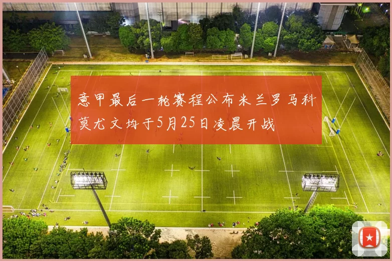意甲最后一轮赛程公布米兰罗马科莫尤文均于5月25日凌晨开战